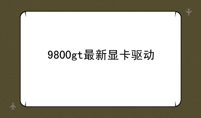 9800gt最新显卡驱动