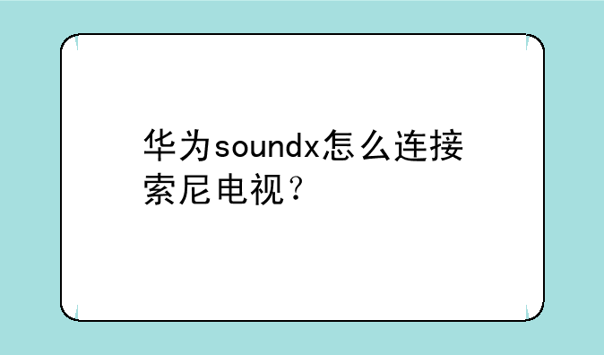 华为soundx怎么连接索尼电视？