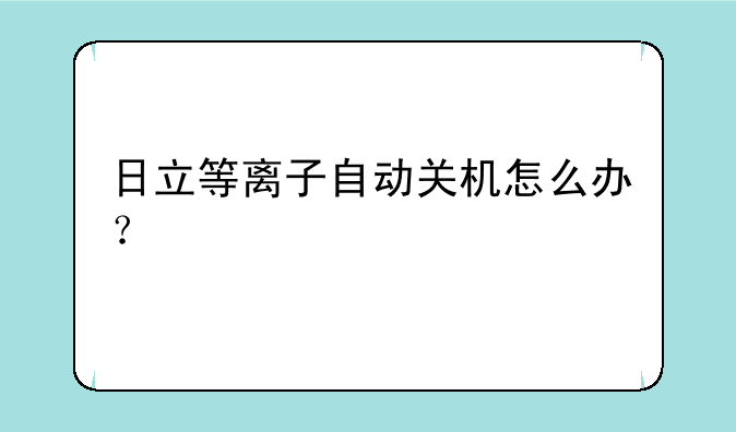 日立等离子自动关机怎么办？