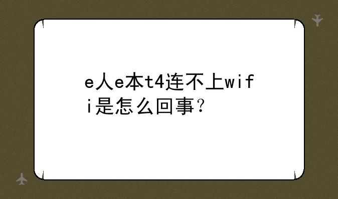 e人e本t4连不上wifi是怎么回事？