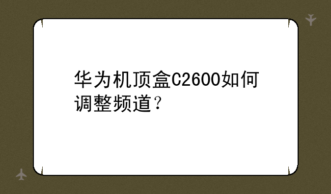 华为机顶盒C2600如何调整频道？