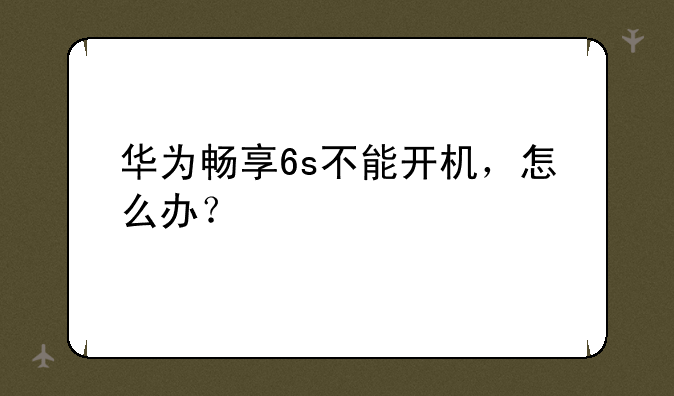 华为畅享6s不能开机，怎么办？