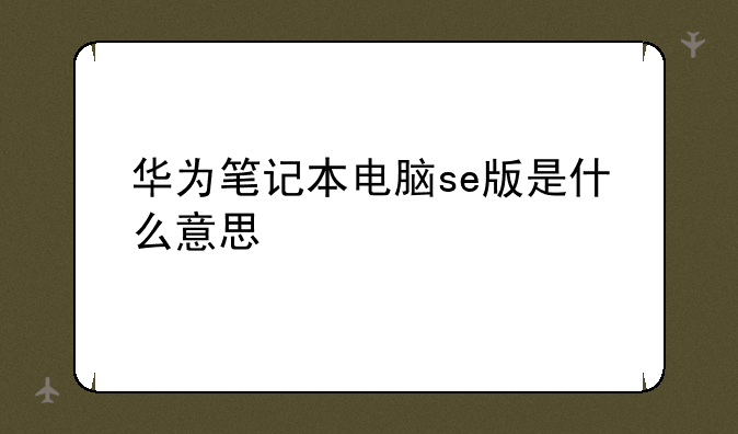 华为笔记本电脑se版是什么意思
