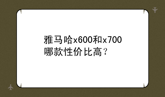 雅马哈x600和x700哪款性价比高？