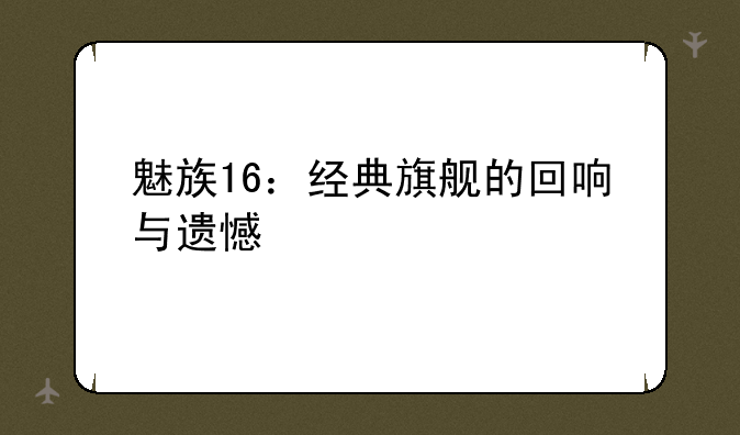 魅族16：经典旗舰的回响与遗憾