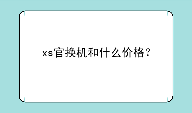 xs官换机和什么价格？