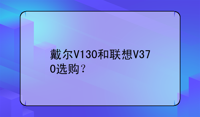 戴尔V130和联想V370选购？