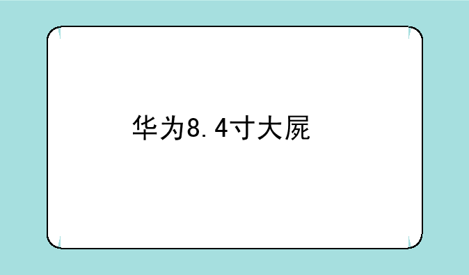 华为8.4寸大屏手机报价？