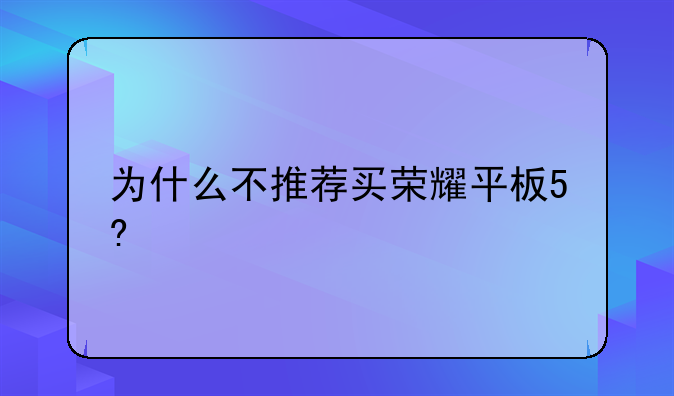 为什么不推荐买荣耀平板5?
