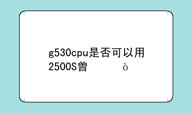 g530cpu是否可以用2500S替代？