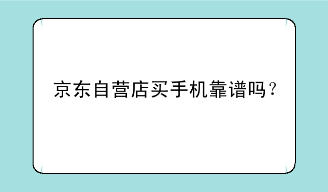 京东自营店买手机靠谱吗？