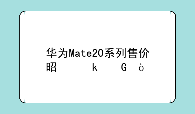 华为Mate20系列售价是多少？