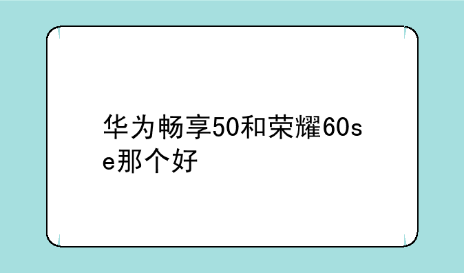 华为畅享50和荣耀60se那个好