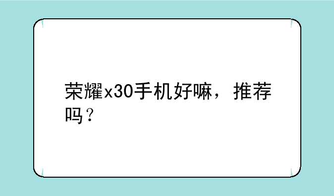 荣耀x30手机好嘛，推荐吗