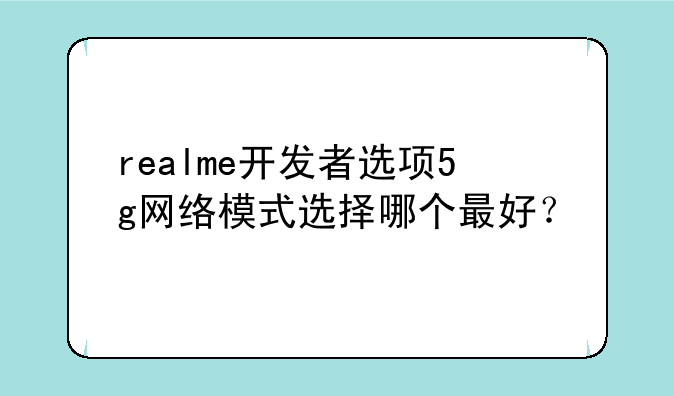 realme开发者选项5g网络模式选择哪个最好？