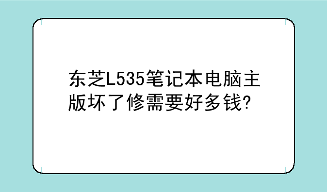 东芝L535笔记本电脑主版坏了修需要好多钱?