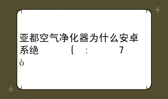 亚都空气净化器为什么安卓系统连接不上？