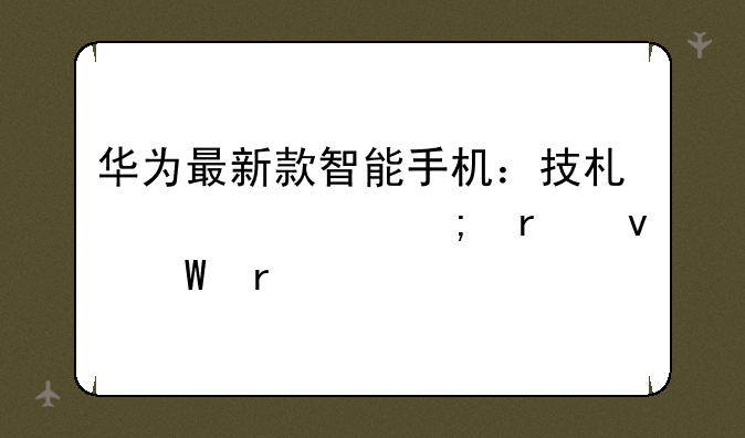 华为最新款智能手机：技术巅峰与未来展望