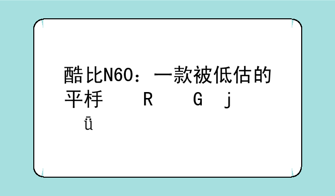 酷比N60：一款被低估的平板电脑的深度剖析