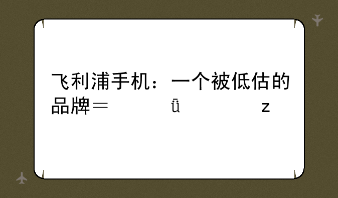 飞利浦手机：一个被低估的品牌？深度解析