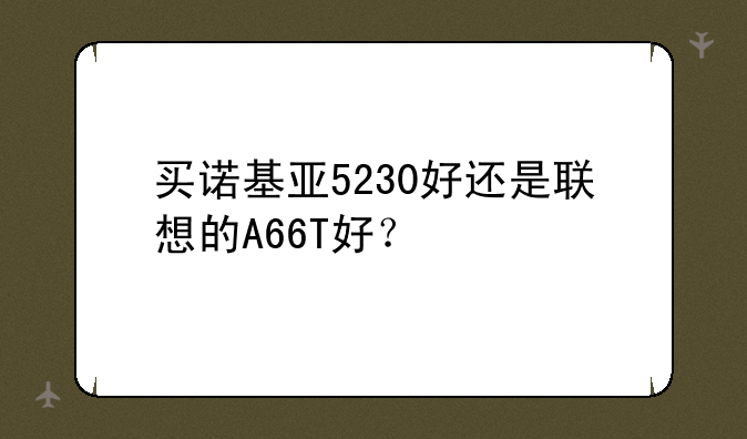 买诺基亚5230好还是联想的A66T好？