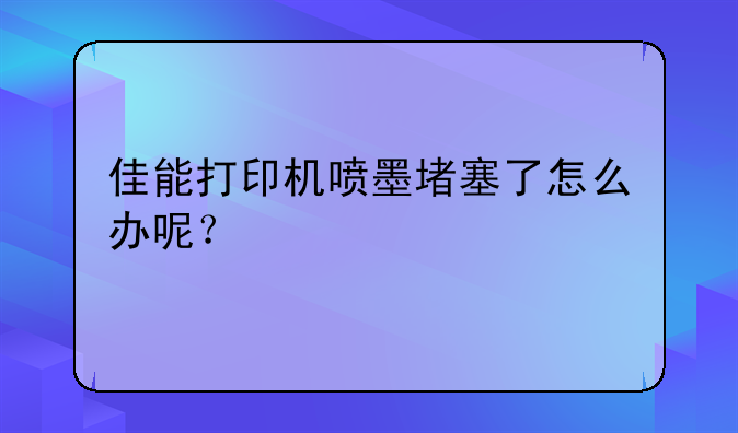 佳能打印机喷墨堵塞了怎么办呢？