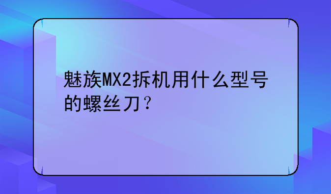 魅族MX2拆机用什么型号的螺丝刀？