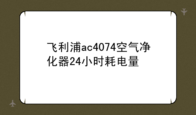 飞利浦ac4074空气净化器24小时耗电量