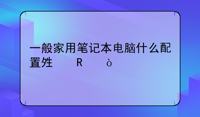 一般家用笔记本电脑什么