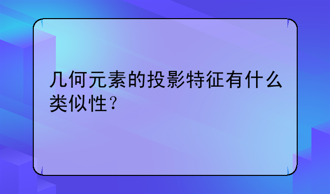 几何元素的投影特征有什么类似性？