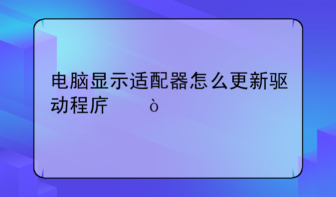 电脑显示适配器怎么更新驱动程序？