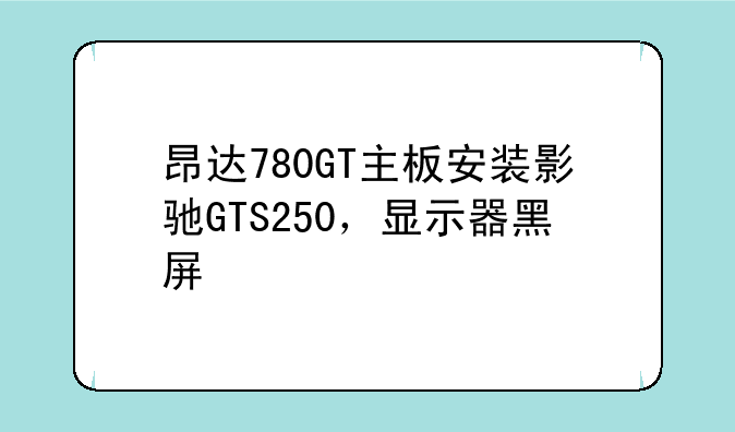 昂达780GT主板安装影驰GTS250，显示器黑屏