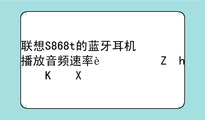 联想S868t的蓝牙耳机播放音频速率过快怎么办