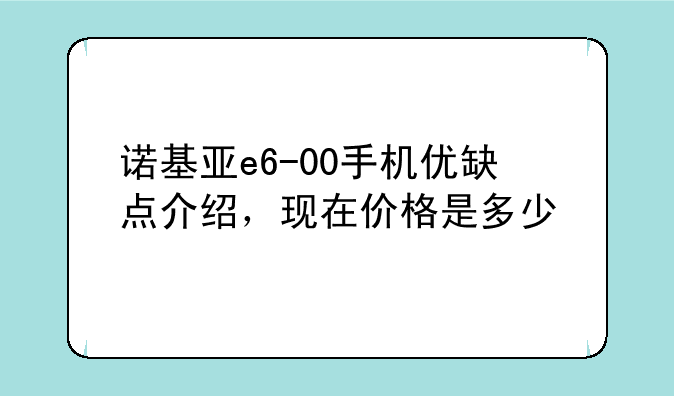 诺基亚e6-00手机优缺点介绍，现在价格是多少