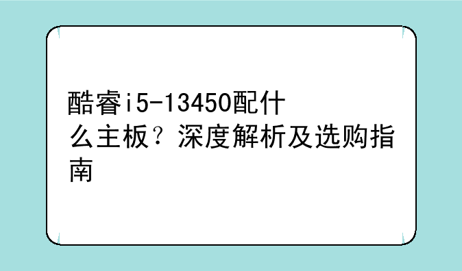 酷睿i5-13450配什么主板？深度解析及选购指南