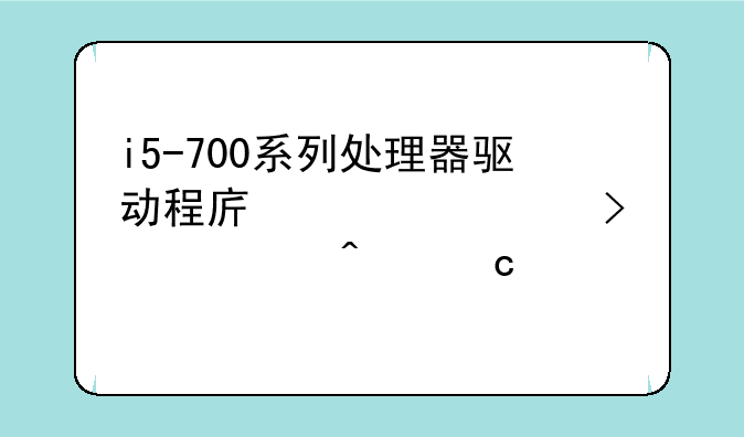 i5-700系列处理器驱动程序详解及常见问题解答