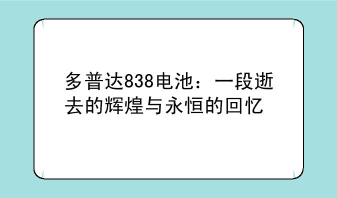 多普达838电池：一段逝去的辉煌与永恒的回忆