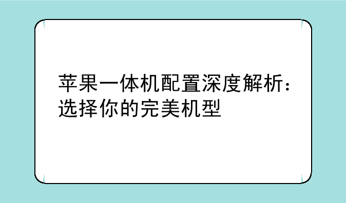 苹果一体机配置深度解析：选择你的完美机型