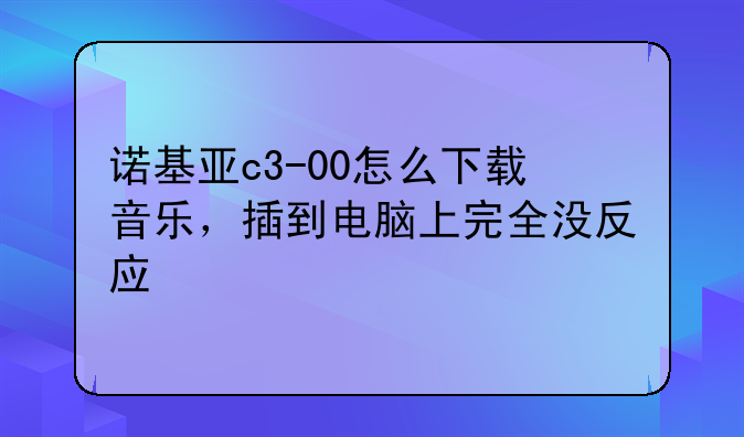 诺基亚c3-00怎么下载音乐，插到电脑上完全没反应