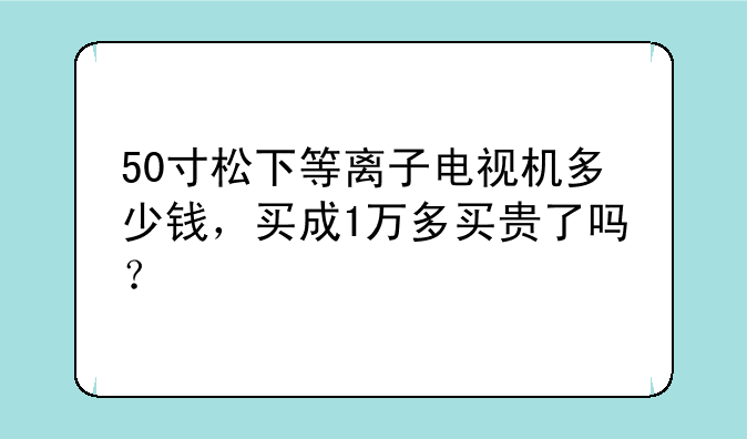 50寸松下等离子电视机多少钱，买成1万多买贵了吗？
