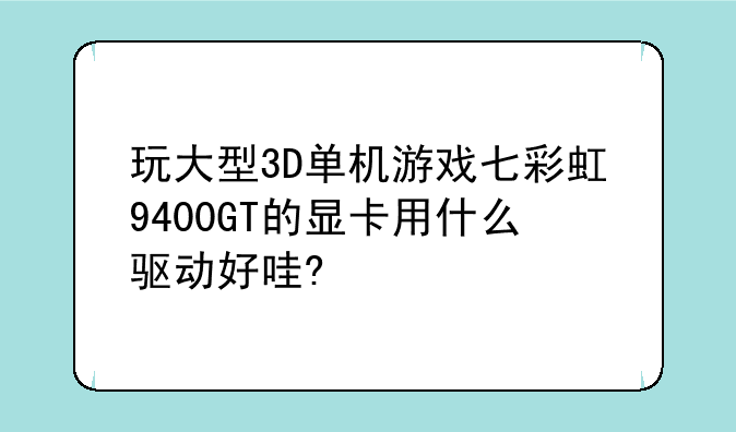 玩大型3D单机游戏七彩虹9400GT的显卡用什么驱动好哇?