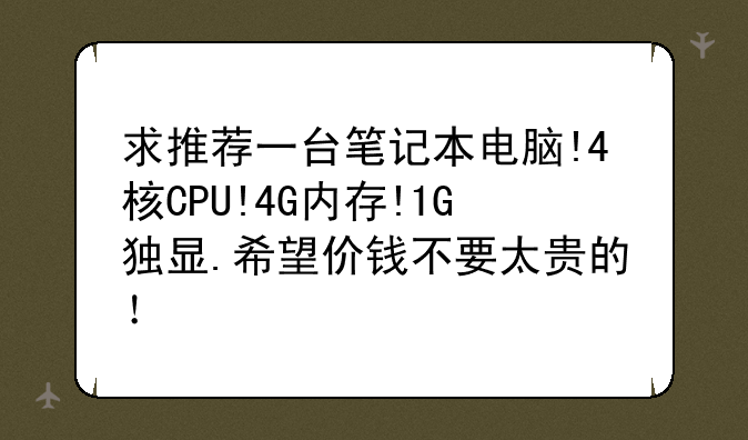 求推荐一台笔记本电脑!4核CPU!4G内存!1G独显.希望价钱不要太贵的！