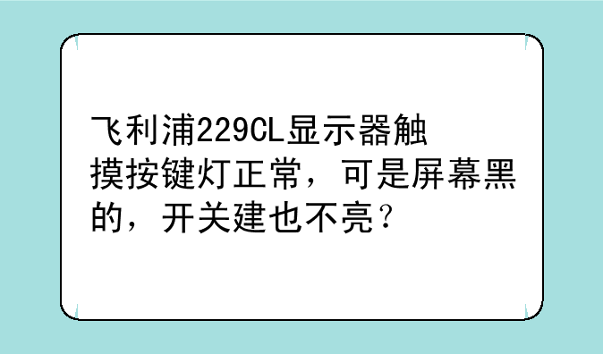 飞利浦229CL显示器触摸按键灯正常，可是屏幕黑的，开关建也不亮？