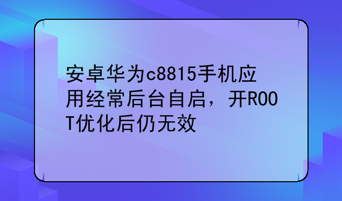 安卓华为c8815手机应用经常后台自启，开ROOT优化后仍无效