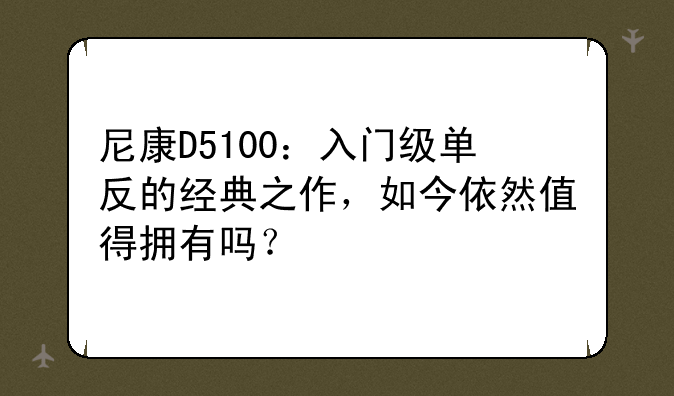 尼康D5100：入门级单反的经典之作，如今依然值得拥有吗？