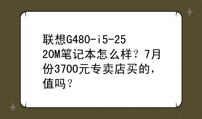 联想G480-i5-2520M笔记本怎么样？7月份3700元专卖店买的，值吗？
