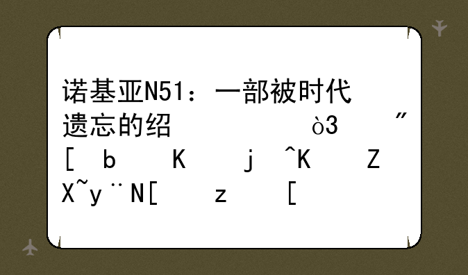 诺基亚N51：一部被时代遗忘的经典，亦或是一段传奇的开端？