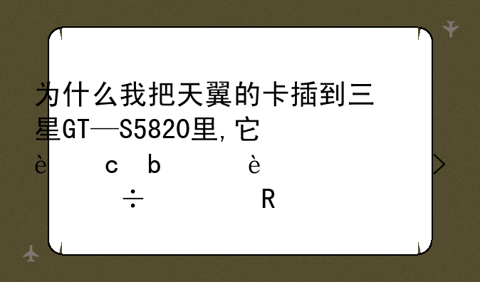 为什么我把天翼的卡插到三星GT—S5820里,它还显示"只能使用紧急呼叫"呢