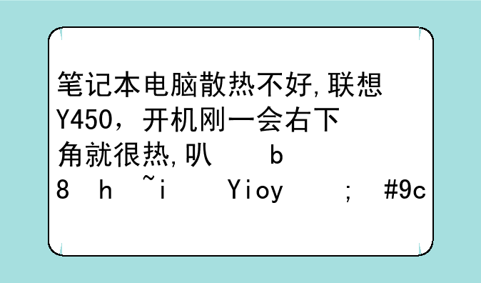 笔记本电脑散热不好,联想Y450，开机刚一会右下角就很热,可是风扇是好的，去年十月份买的