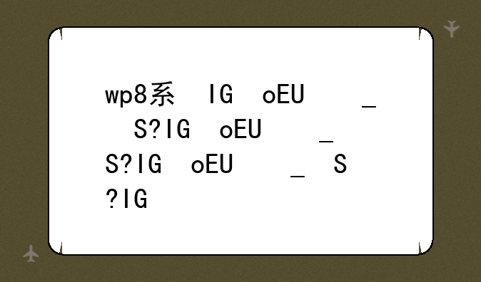 wp8系统怎么样__wp系统好用吗